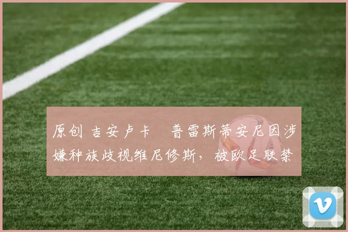 原创 吉安卢卡・普雷斯蒂安尼因涉嫌种族歧视维尼修斯，被欧足联禁赛