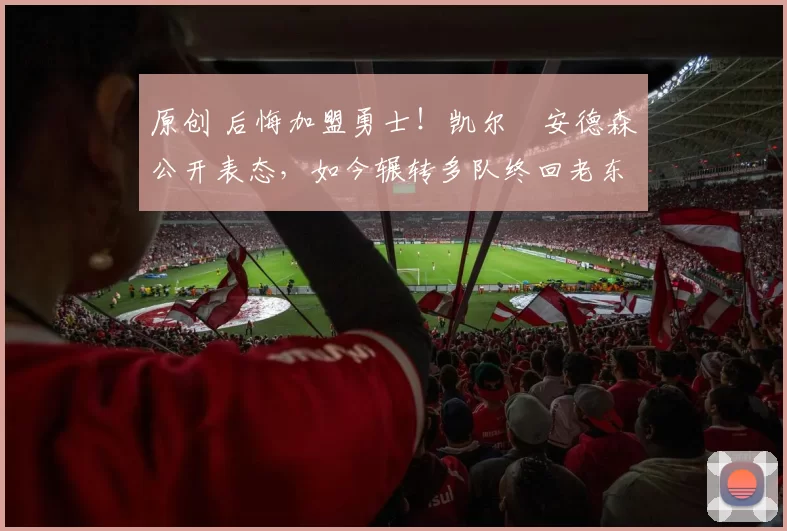 原创 后悔加盟勇士！凯尔・安德森公开表态，如今辗转多队终回老东家