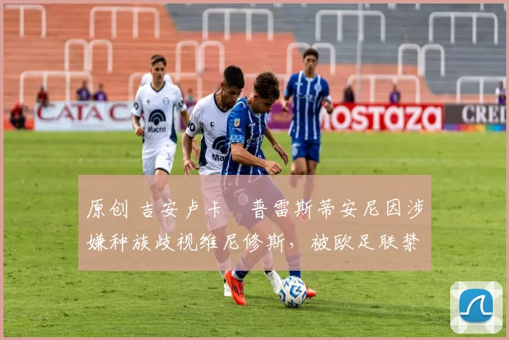 原创 吉安卢卡・普雷斯蒂安尼因涉嫌种族歧视维尼修斯，被欧足联禁赛