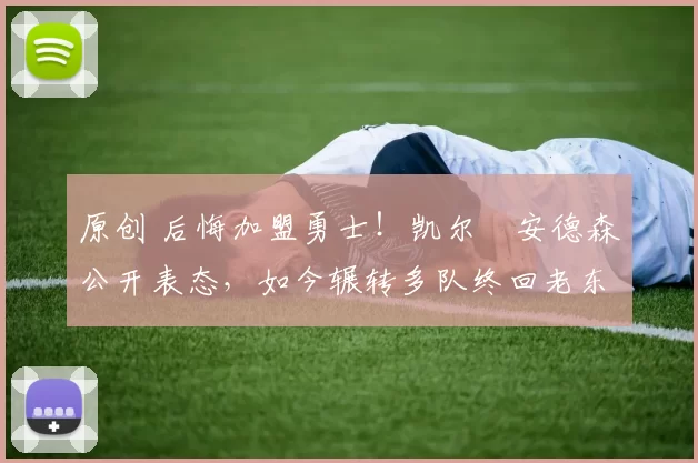 原创 后悔加盟勇士！凯尔・安德森公开表态，如今辗转多队终回老东家