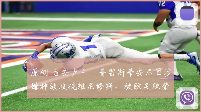 原创 吉安卢卡・普雷斯蒂安尼因涉嫌种族歧视维尼修斯，被欧足联禁赛