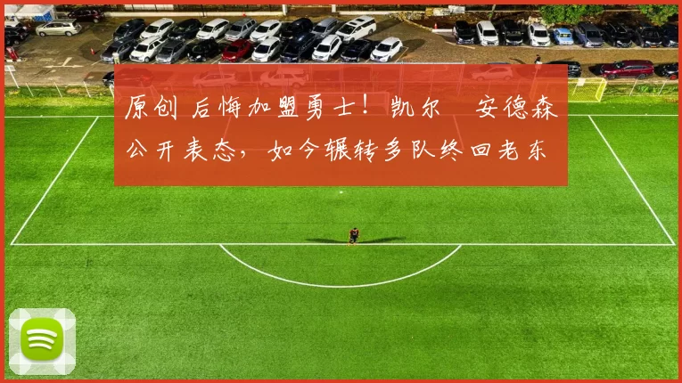 原创 后悔加盟勇士！凯尔・安德森公开表态，如今辗转多队终回老东家