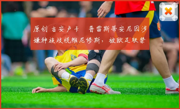 原创 吉安卢卡・普雷斯蒂安尼因涉嫌种族歧视维尼修斯，被欧足联禁赛