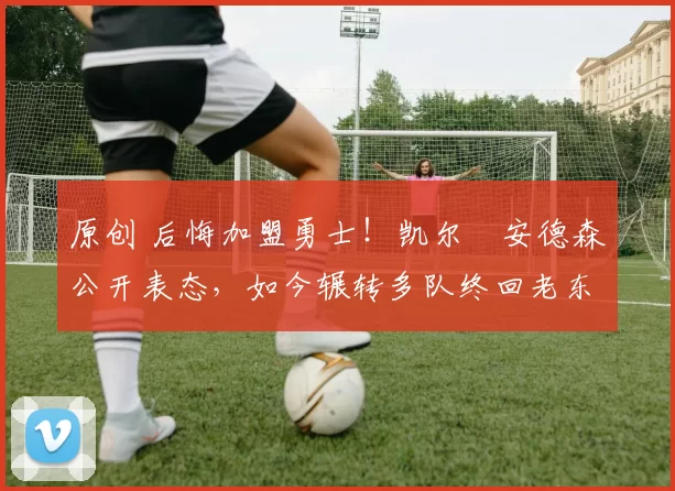 原创 后悔加盟勇士!凯尔・安德森公开表态,如今辗转多队终回老东家