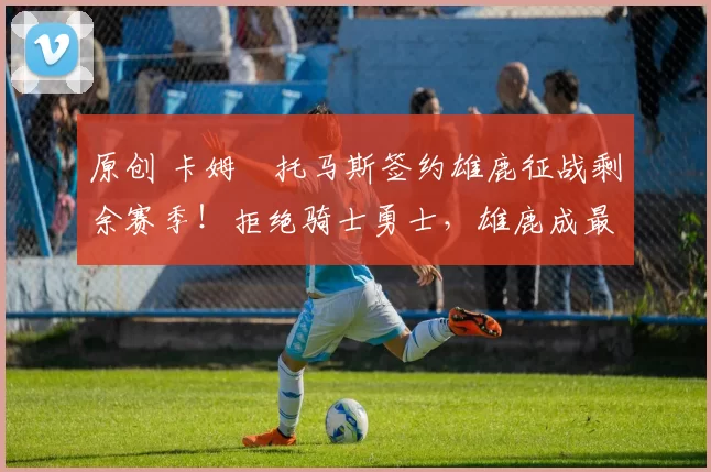 原创 卡姆・托马斯签约雄鹿征战剩余赛季！拒绝骑士勇士，雄鹿成最优选