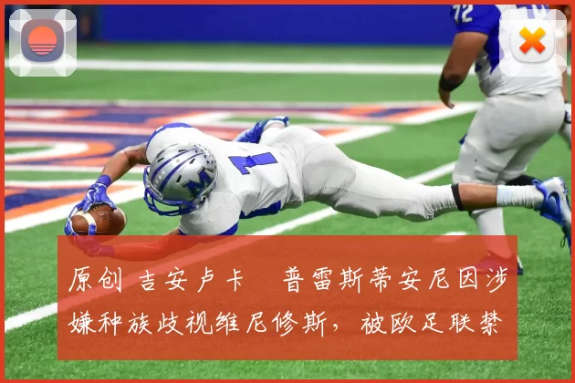 原创 吉安卢卡・普雷斯蒂安尼因涉嫌种族歧视维尼修斯,被欧足联禁赛