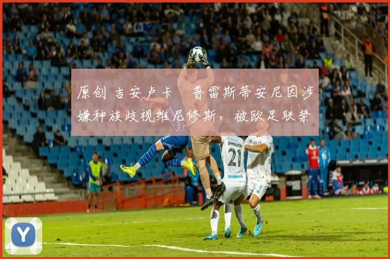 原创 吉安卢卡・普雷斯蒂安尼因涉嫌种族歧视维尼修斯,被欧足联禁赛