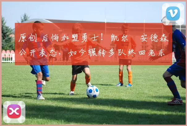 原创 后悔加盟勇士!凯尔・安德森公开表态,如今辗转多队终回老东家