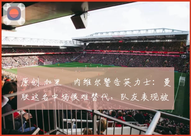 原创 加里・内维尔警告英力士:曼联这名中场很难替代,队友表现被赞 “离谱”