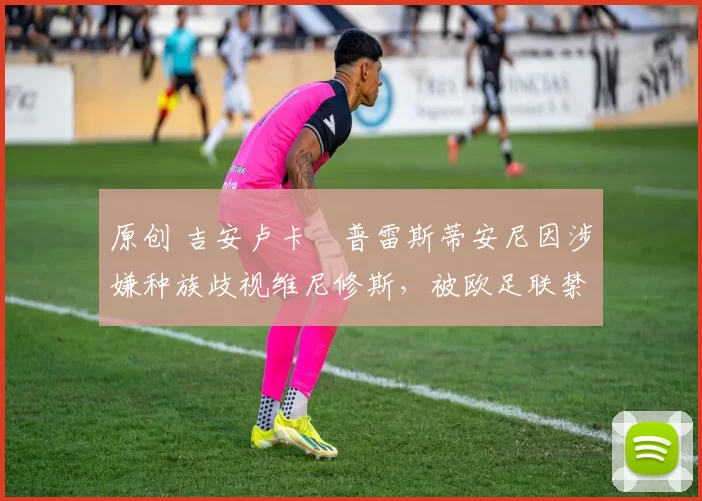 原创 吉安卢卡・普雷斯蒂安尼因涉嫌种族歧视维尼修斯，被欧足联禁赛