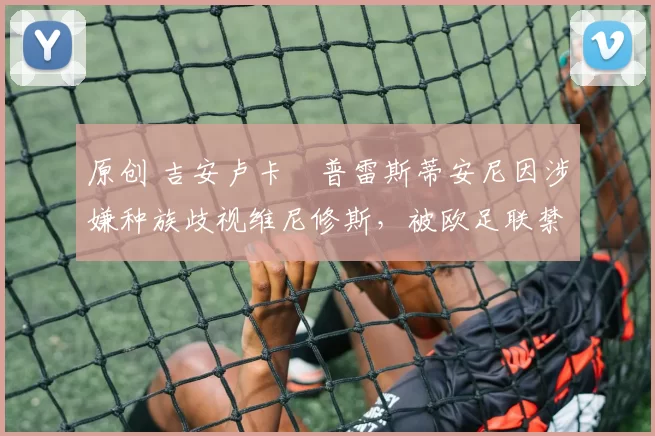 原创 吉安卢卡・普雷斯蒂安尼因涉嫌种族歧视维尼修斯，被欧足联禁赛