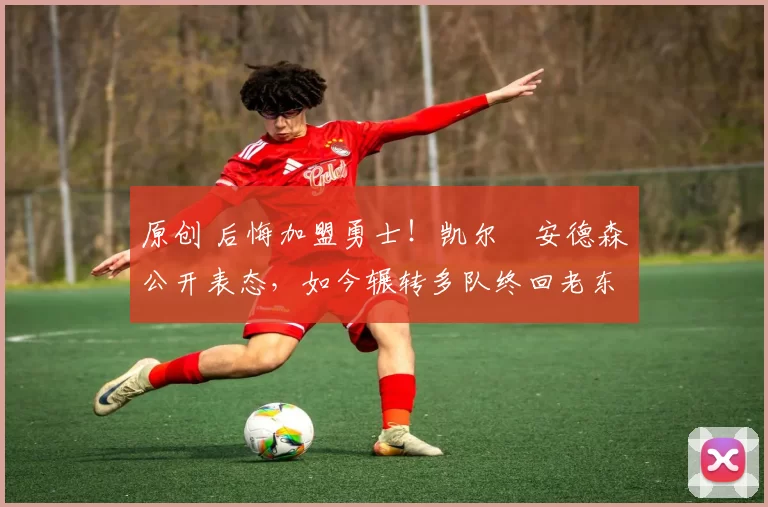 原创 后悔加盟勇士！凯尔・安德森公开表态，如今辗转多队终回老东家