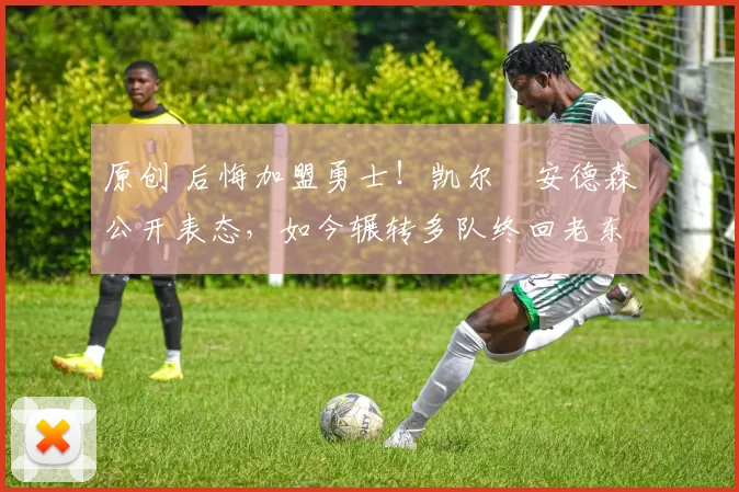 原创 后悔加盟勇士！凯尔・安德森公开表态，如今辗转多队终回老东家