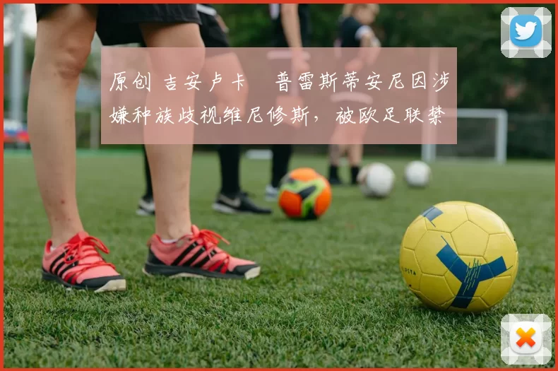 原创 吉安卢卡・普雷斯蒂安尼因涉嫌种族歧视维尼修斯，被欧足联禁赛