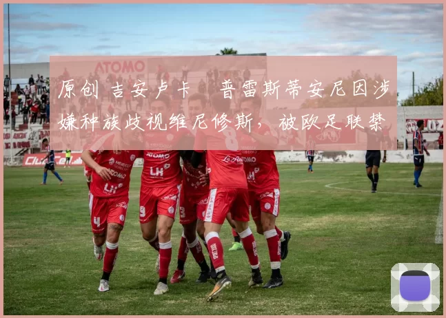 原创 吉安卢卡・普雷斯蒂安尼因涉嫌种族歧视维尼修斯，被欧足联禁赛