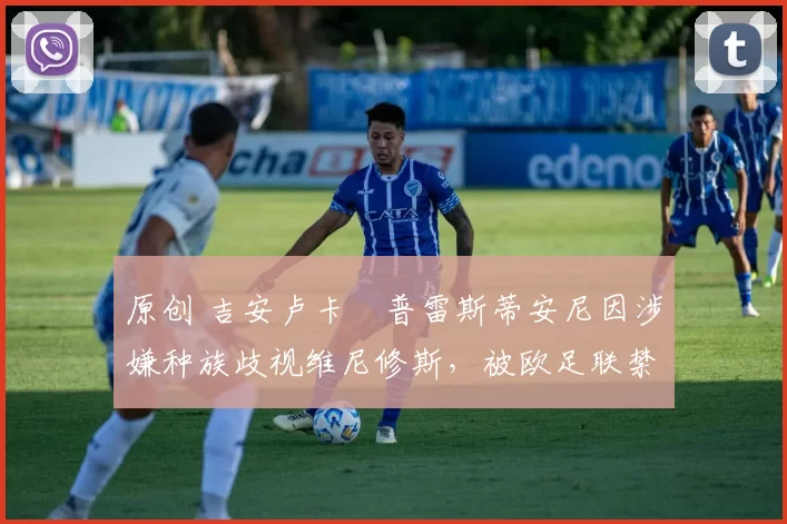 原创 吉安卢卡・普雷斯蒂安尼因涉嫌种族歧视维尼修斯，被欧足联禁赛