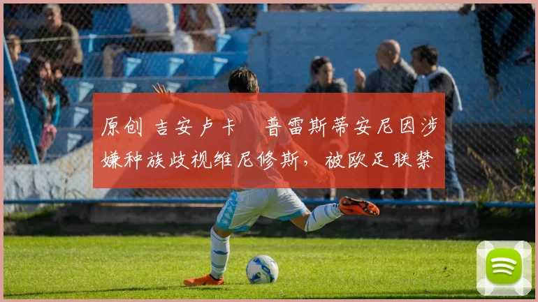 原创 吉安卢卡・普雷斯蒂安尼因涉嫌种族歧视维尼修斯，被欧足联禁赛