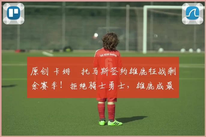 原创 卡姆・托马斯签约雄鹿征战剩余赛季！拒绝骑士勇士，雄鹿成最优选