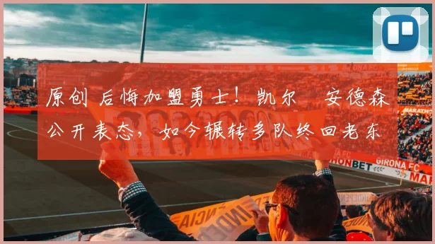 原创 后悔加盟勇士！凯尔・安德森公开表态，如今辗转多队终回老东家