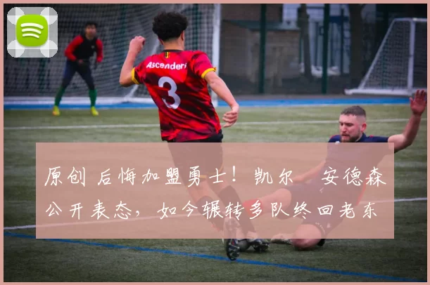 原创 后悔加盟勇士！凯尔・安德森公开表态，如今辗转多队终回老东家