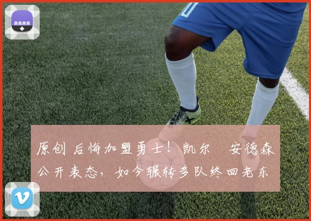 原创 后悔加盟勇士！凯尔・安德森公开表态，如今辗转多队终回老东家