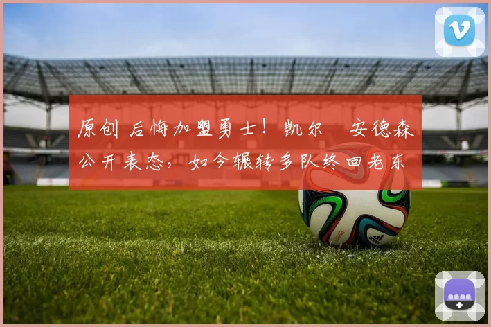 原创 后悔加盟勇士！凯尔・安德森公开表态，如今辗转多队终回老东家