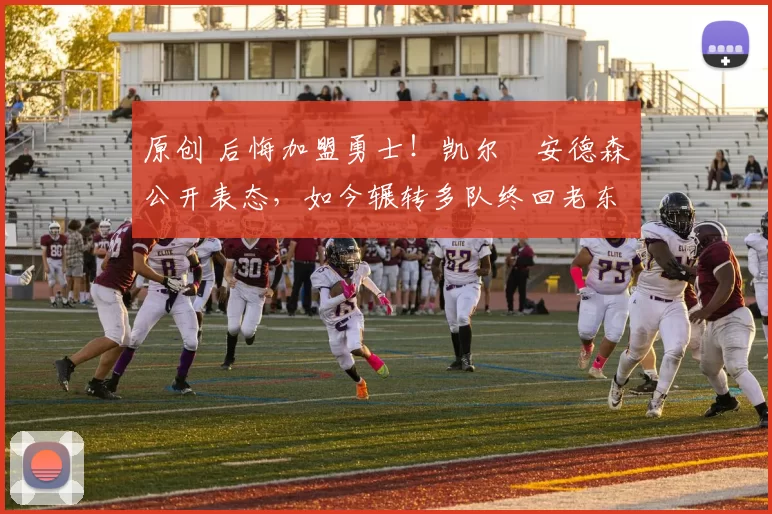 原创 后悔加盟勇士！凯尔・安德森公开表态，如今辗转多队终回老东家