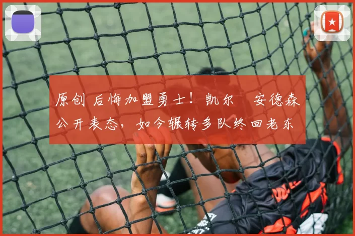 原创 后悔加盟勇士！凯尔・安德森公开表态，如今辗转多队终回老东家