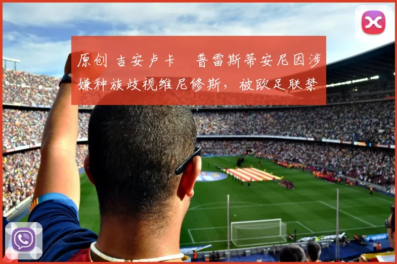 原创 吉安卢卡・普雷斯蒂安尼因涉嫌种族歧视维尼修斯,被欧足联禁赛