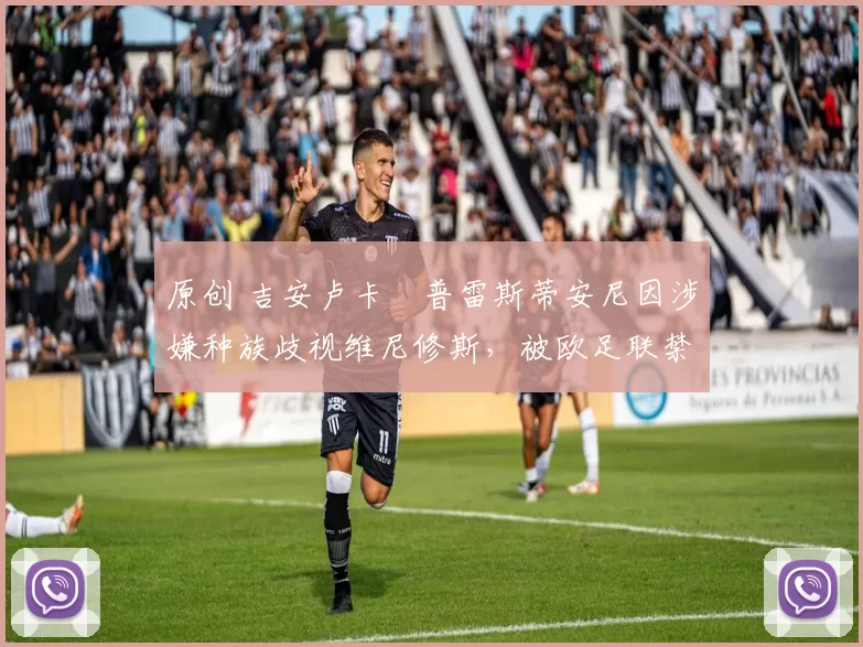 原创 吉安卢卡・普雷斯蒂安尼因涉嫌种族歧视维尼修斯,被欧足联禁赛