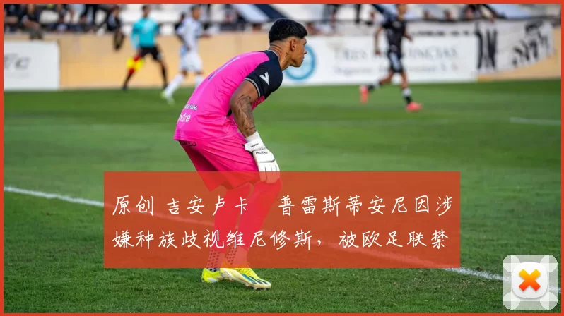 原创 吉安卢卡・普雷斯蒂安尼因涉嫌种族歧视维尼修斯，被欧足联禁赛