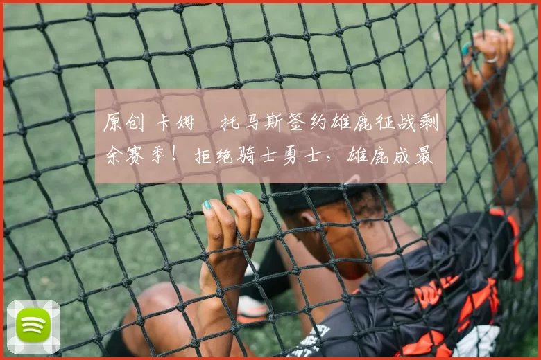 原创 卡姆・托马斯签约雄鹿征战剩余赛季！拒绝骑士勇士，雄鹿成最优选