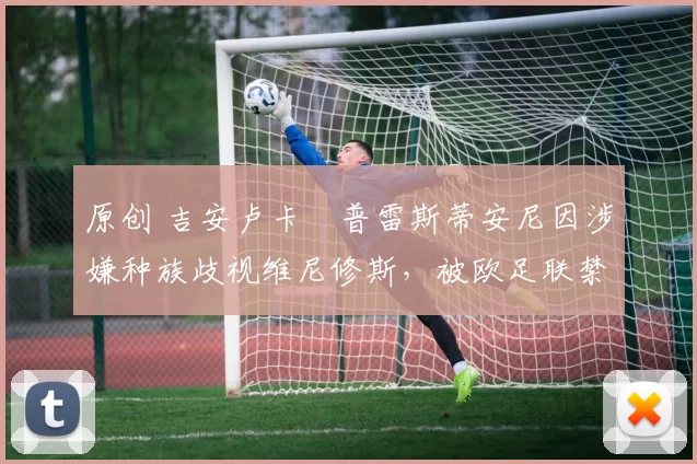 原创 吉安卢卡・普雷斯蒂安尼因涉嫌种族歧视维尼修斯，被欧足联禁赛
