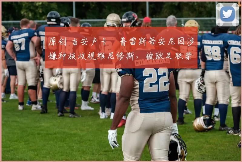 原创 吉安卢卡・普雷斯蒂安尼因涉嫌种族歧视维尼修斯，被欧足联禁赛