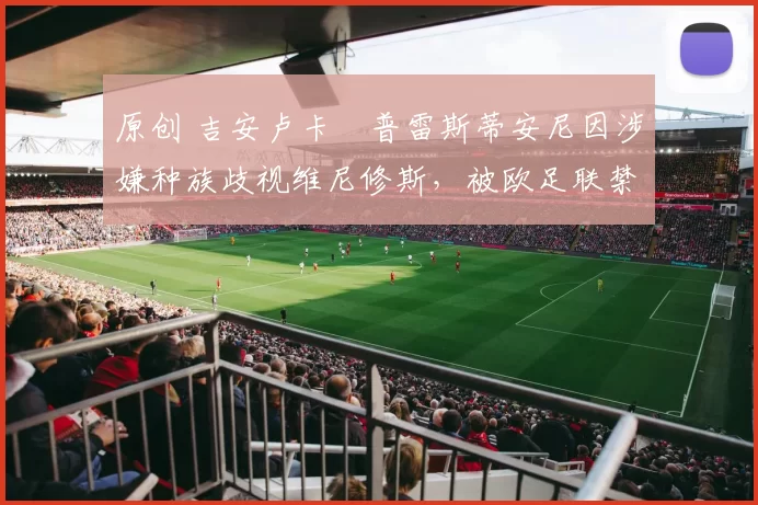 原创 吉安卢卡・普雷斯蒂安尼因涉嫌种族歧视维尼修斯，被欧足联禁赛