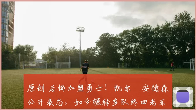 原创 后悔加盟勇士！凯尔・安德森公开表态，如今辗转多队终回老东家