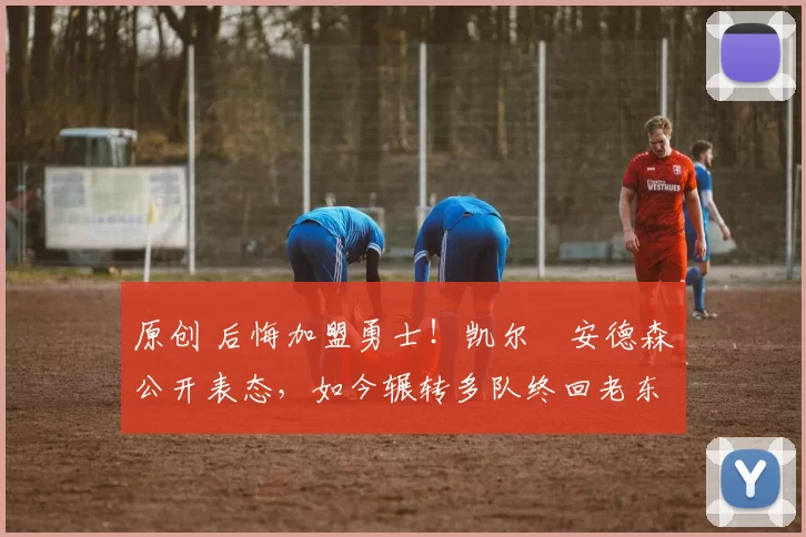 原创 后悔加盟勇士!凯尔・安德森公开表态,如今辗转多队终回老东家