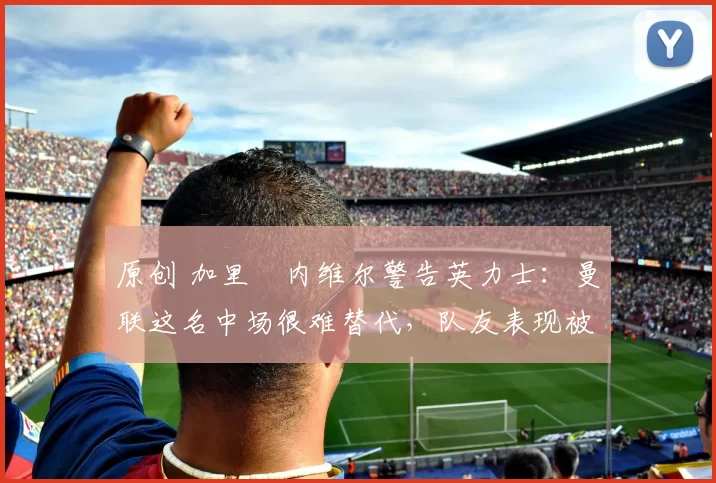 原创 加里・内维尔警告英力士：曼联这名中场很难替代，队友表现被赞 “离谱”