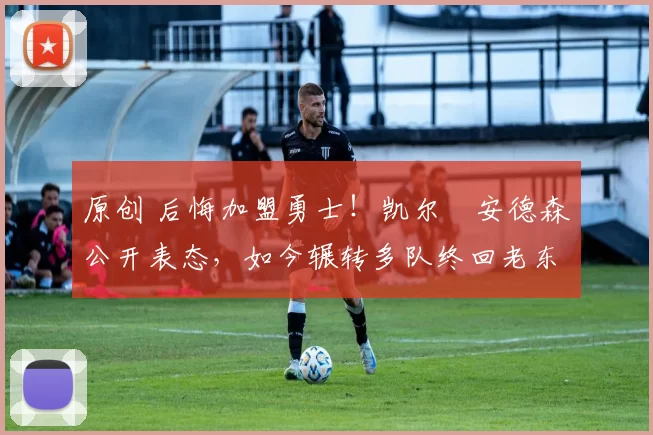 原创 后悔加盟勇士！凯尔・安德森公开表态，如今辗转多队终回老东家