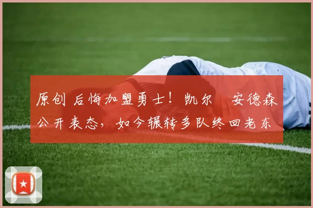 原创 后悔加盟勇士！凯尔・安德森公开表态，如今辗转多队终回老东家