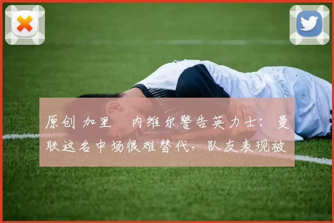 原创 加里・内维尔警告英力士：曼联这名中场很难替代，队友表现被赞 “离谱”