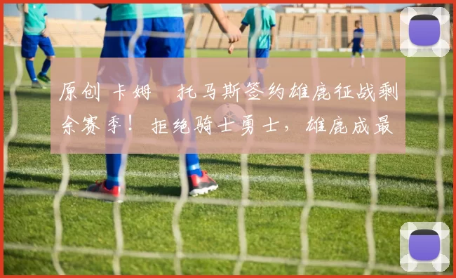 原创 卡姆・托马斯签约雄鹿征战剩余赛季!拒绝骑士勇士,雄鹿成最优选