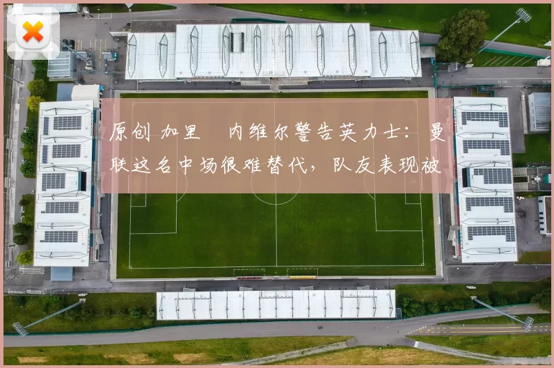 原创 加里・内维尔警告英力士：曼联这名中场很难替代，队友表现被赞 “离谱”