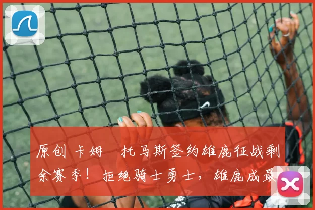 原创 卡姆・托马斯签约雄鹿征战剩余赛季！拒绝骑士勇士，雄鹿成最优选