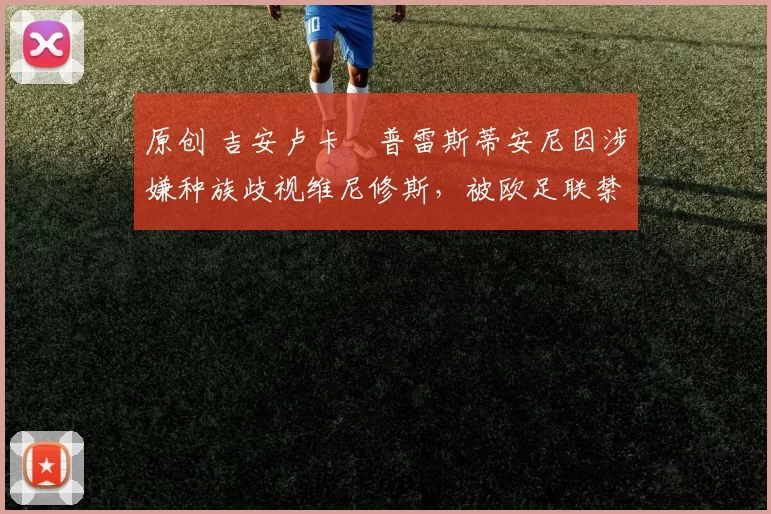 原创 吉安卢卡・普雷斯蒂安尼因涉嫌种族歧视维尼修斯，被欧足联禁赛