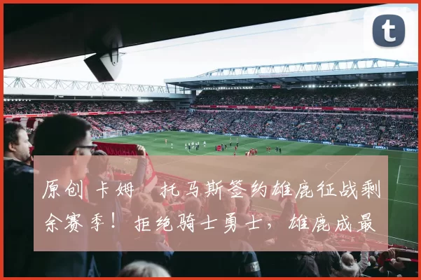 原创 卡姆・托马斯签约雄鹿征战剩余赛季！拒绝骑士勇士，雄鹿成最优选