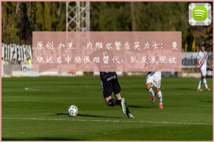 原创 加里・内维尔警告英力士:曼联这名中场很难替代,队友表现被赞 “离谱”