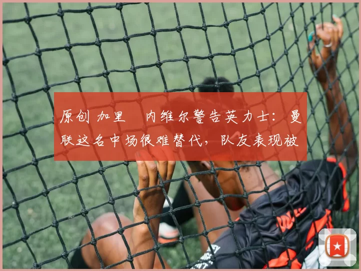 原创 加里・内维尔警告英力士:曼联这名中场很难替代,队友表现被赞 “离谱”