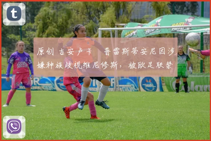 原创 吉安卢卡・普雷斯蒂安尼因涉嫌种族歧视维尼修斯，被欧足联禁赛