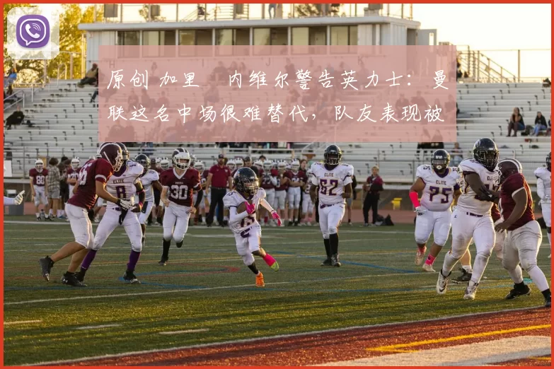 原创 加里・内维尔警告英力士:曼联这名中场很难替代,队友表现被赞 “离谱”